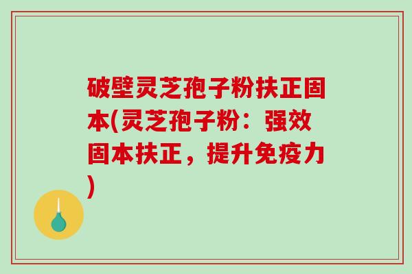 破壁灵芝孢子粉扶正固本(灵芝孢子粉：强效固本扶正，提升免疫力)