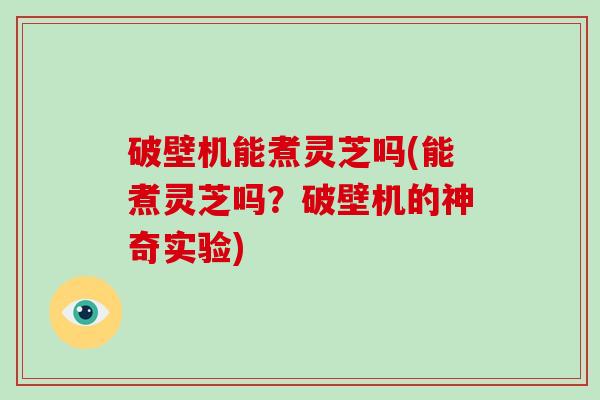 破壁机能煮灵芝吗(能煮灵芝吗？破壁机的神奇实验)