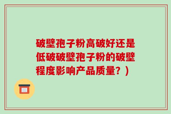 破壁孢子粉高破好还是低破破壁孢子粉的破壁程度影响产品质量？)