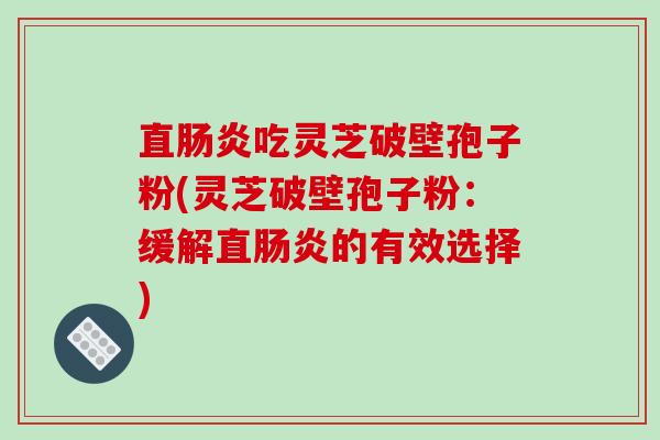 直吃灵芝破壁孢子粉(灵芝破壁孢子粉：缓解直的有效选择)
