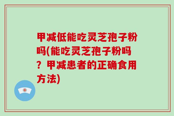甲减低能吃灵芝孢子粉吗(能吃灵芝孢子粉吗？甲减患者的正确食用方法)