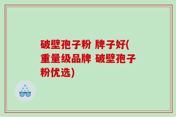 破壁孢子粉 牌子好(重量级品牌 破壁孢子粉优选)