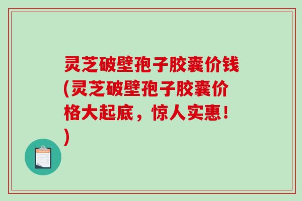 灵芝破壁孢子胶囊价钱(灵芝破壁孢子胶囊价格大起底，惊人实惠！)
