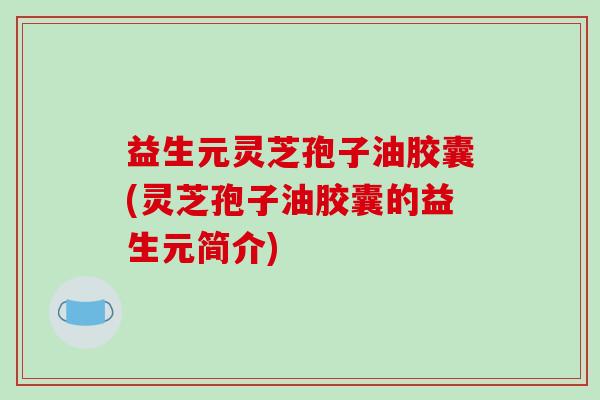 益生元灵芝孢子油胶囊(灵芝孢子油胶囊的益生元简介)