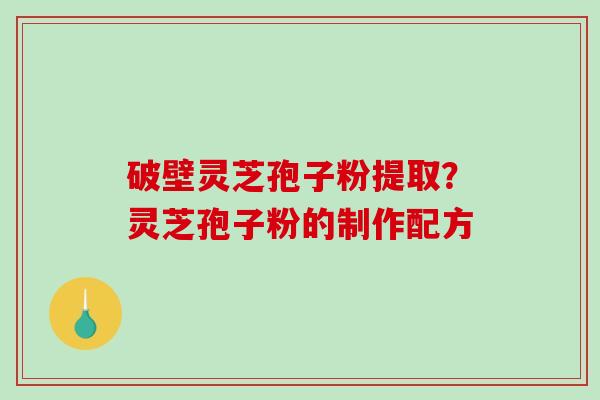 破壁灵芝孢子粉提取？灵芝孢子粉的制作配方