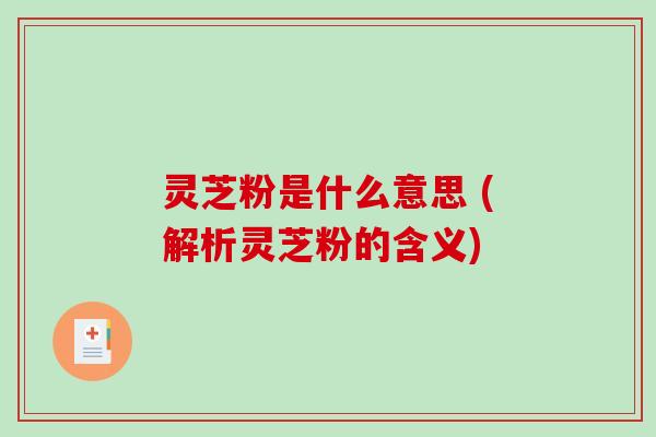 灵芝粉是什么意思 (解析灵芝粉的含义)