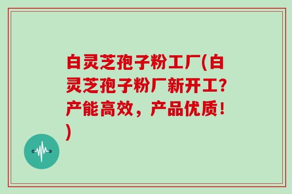 白灵芝孢子粉工厂(白灵芝孢子粉厂新开工？产能高效，产品优质！)