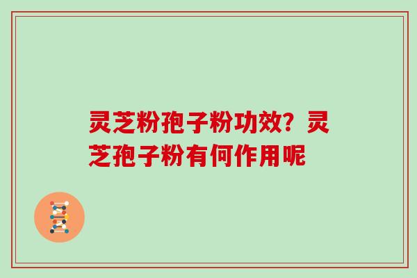 灵芝粉孢子粉功效？灵芝孢子粉有何作用呢
