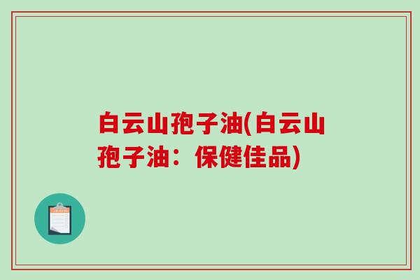 白云山孢子油(白云山孢子油：保健佳品)