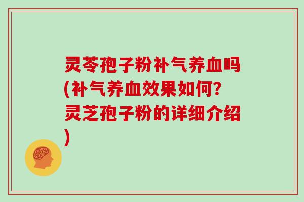 灵苓孢子粉吗(效果如何？灵芝孢子粉的详细介绍)