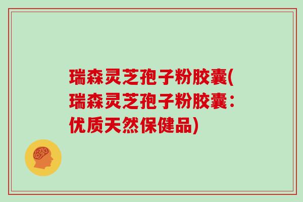 瑞森灵芝孢子粉胶囊(瑞森灵芝孢子粉胶囊：优质天然保健品)