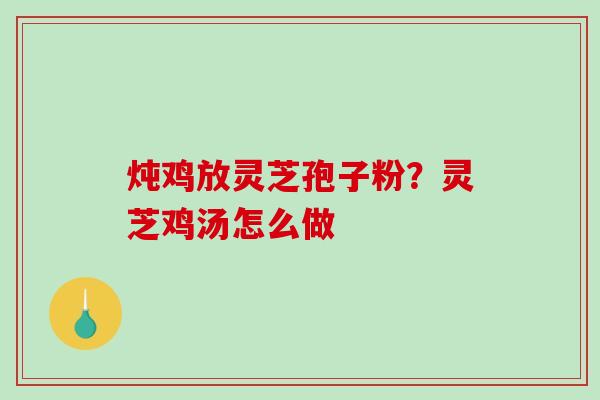 炖鸡放灵芝孢子粉？灵芝鸡汤怎么做