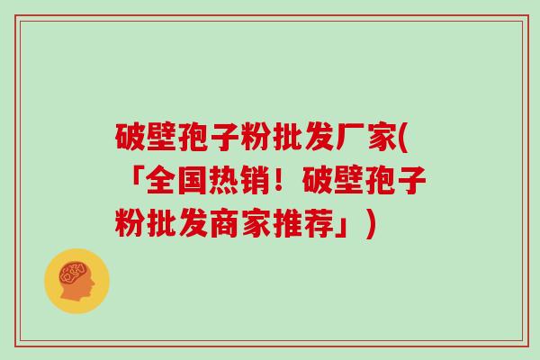 破壁孢子粉批发厂家(「全国热销！破壁孢子粉批发商家推荐」)