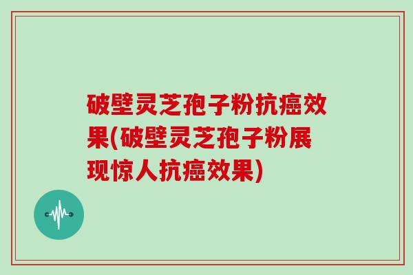 破壁灵芝孢子粉抗效果(破壁灵芝孢子粉展现惊人抗效果)