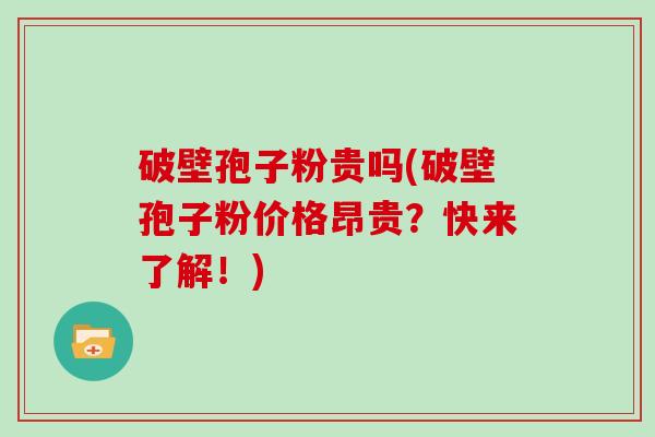 破壁孢子粉贵吗(破壁孢子粉价格昂贵？快来了解！)