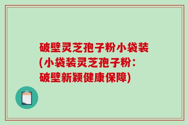 破壁灵芝孢子粉小袋装(小袋装灵芝孢子粉：破壁新颖健康保障)