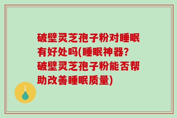 破壁灵芝孢子粉对有好处吗(神器？破壁灵芝孢子粉能否帮助改善质量)