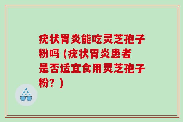 疣状能吃灵芝孢子粉吗 (疣状患者是否适宜食用灵芝孢子粉？)