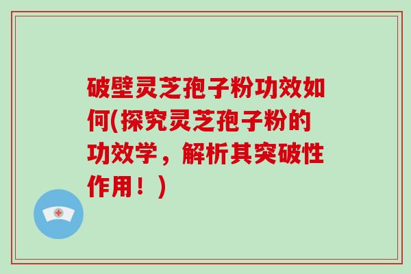 破壁灵芝孢子粉功效如何(探究灵芝孢子粉的功效学，解析其突破性作用！)