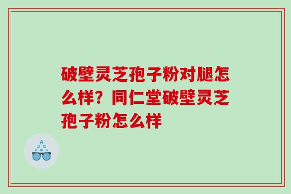 破壁灵芝孢子粉对腿怎么样？同仁堂破壁灵芝孢子粉怎么样
