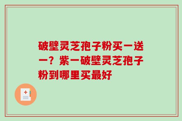 破壁灵芝孢子粉买一送一？紫一破壁灵芝孢子粉到哪里买好