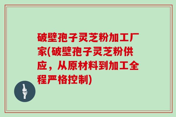 破壁孢子灵芝粉加工厂家(破壁孢子灵芝粉供应，从原材料到加工全程严格控制)