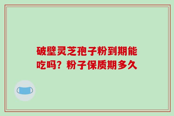破壁灵芝孢子粉到期能吃吗？粉子保质期多久