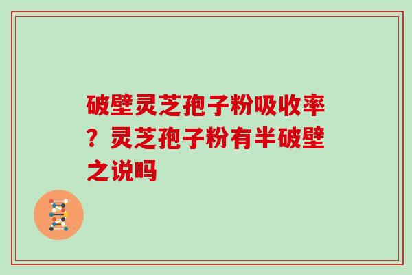破壁灵芝孢子粉吸收率？灵芝孢子粉有半破壁之说吗