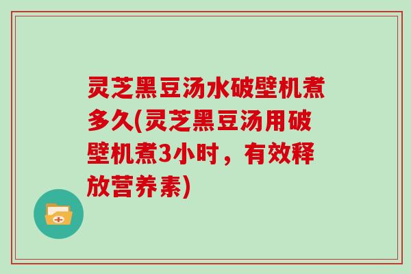 灵芝黑豆汤水破壁机煮多久(灵芝黑豆汤用破壁机煮3小时，有效释放营养素)