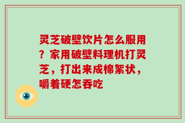 灵芝破壁饮片怎么服用？家用破壁料理机打灵芝，打出来成棉絮状，嚼着硬怎吞吃