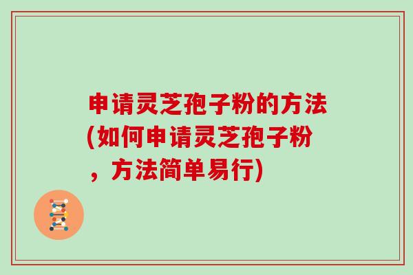 申请灵芝孢子粉的方法(如何申请灵芝孢子粉，方法简单易行)