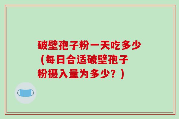 破壁孢子粉一天吃多少 (每日合适破壁孢子粉摄入量为多少？)