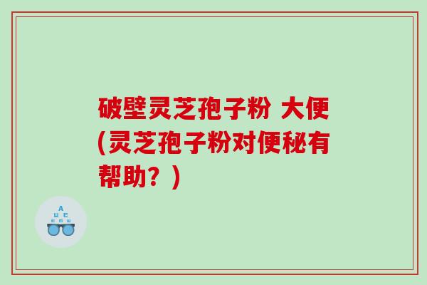破壁灵芝孢子粉 大便(灵芝孢子粉对有帮助？)