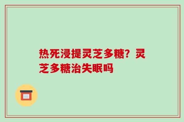热死浸提灵芝多糖？灵芝多糖吗
