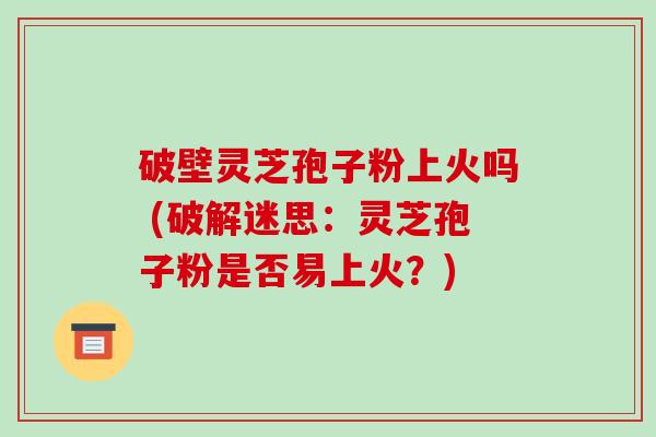 破壁灵芝孢子粉上火吗 (破解迷思：灵芝孢子粉是否易上火？)