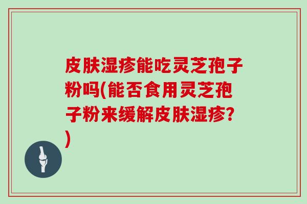 能吃灵芝孢子粉吗(能否食用灵芝孢子粉来缓解？)