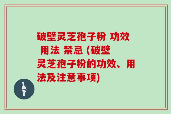 破壁灵芝孢子粉 功效 用法 禁忌 (破壁灵芝孢子粉的功效、用法及注意事项)