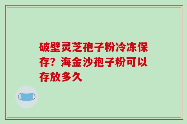 破壁灵芝孢子粉冷冻保存？海金沙孢子粉可以存放多久
