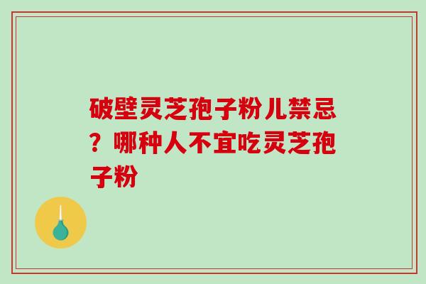 破壁灵芝孢子粉儿禁忌？哪种人不宜吃灵芝孢子粉