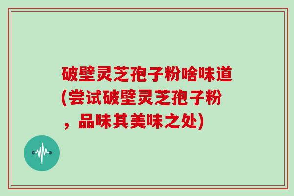 破壁灵芝孢子粉啥味道(尝试破壁灵芝孢子粉，品味其美味之处)