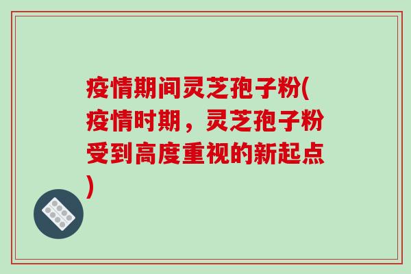 疫情期间灵芝孢子粉(疫情时期，灵芝孢子粉受到高度重视的新起点)
