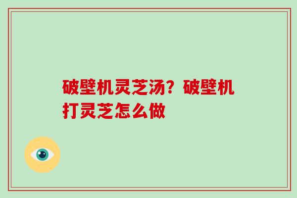 破壁机灵芝汤？破壁机打灵芝怎么做