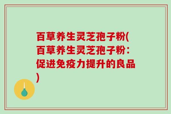 百草养生灵芝孢子粉(百草养生灵芝孢子粉：促进免疫力提升的良品)
