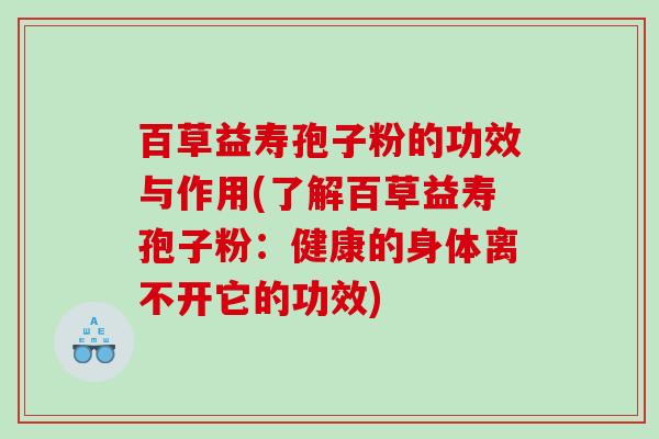 百草益寿孢子粉的功效与作用(了解百草益寿孢子粉：健康的身体离不开它的功效)
