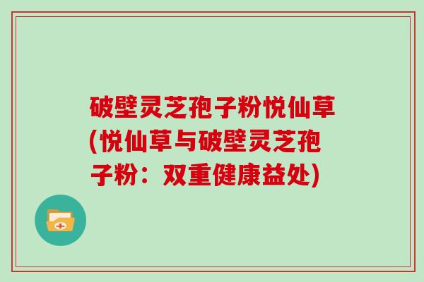 破壁灵芝孢子粉悦仙草(悦仙草与破壁灵芝孢子粉：双重健康益处)
