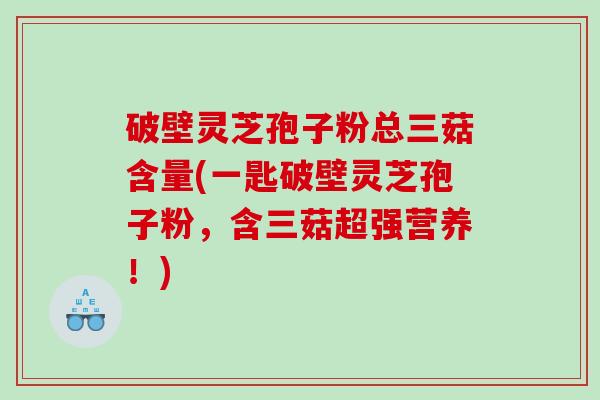 破壁灵芝孢子粉总三菇含量(一匙破壁灵芝孢子粉，含三菇超强营养！)
