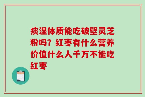 痰湿体质能吃破壁灵芝粉吗？红枣有什么营养价值什么人千万不能吃红枣