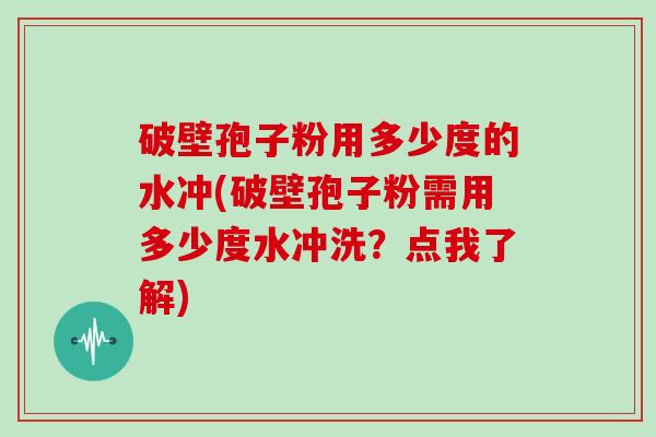 破壁孢子粉用多少度的水冲(破壁孢子粉需用多少度水冲洗？点我了解)