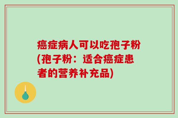 症人可以吃孢子粉(孢子粉：适合症患者的营养补充品)
