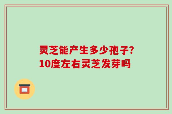 灵芝能产生多少孢子？10度左右灵芝发芽吗